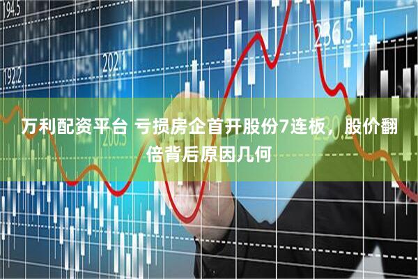 万利配资平台 亏损房企首开股份7连板，股价翻倍背后原因几何