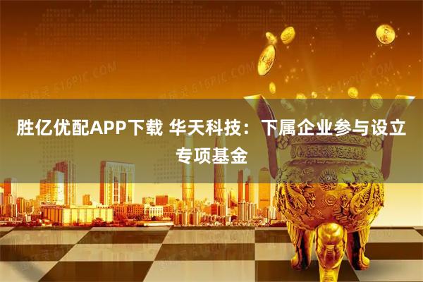 胜亿优配APP下载 华天科技：下属企业参与设立专项基金