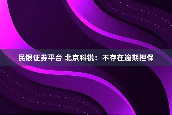 民银证券平台 北京科锐：不存在逾期担保