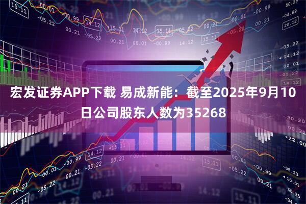 宏发证券APP下载 易成新能：截至2025年9月10日公司股东人数为35268