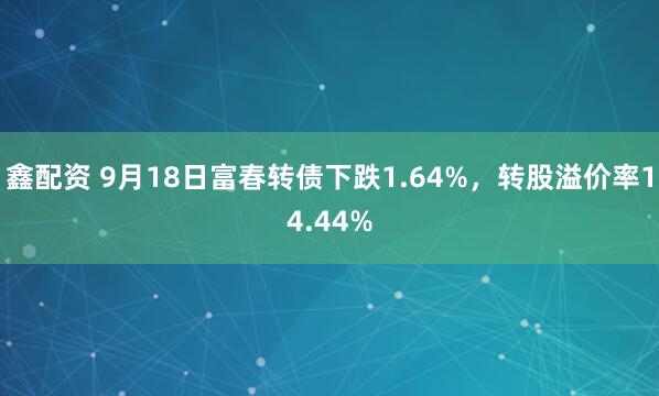 鑫配资 9月18日富春转债下跌1.64%，转股溢价率14.44%