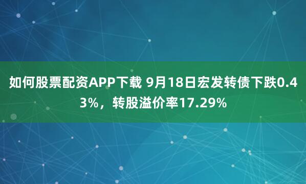如何股票配资APP下载 9月18日宏发转债下跌0.43%，转股溢价率17.29%