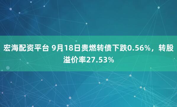 宏海配资平台 9月18日贵燃转债下跌0.56%，转股溢价率27.53%