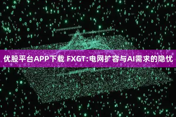 优股平台APP下载 FXGT:电网扩容与AI需求的隐忧
