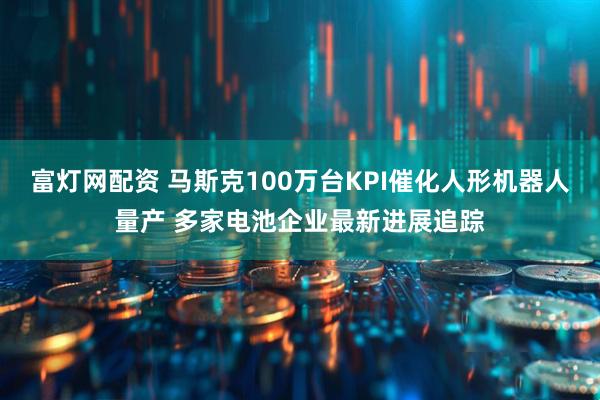 富灯网配资 马斯克100万台KPI催化人形机器人量产 多家电池企业最新进展追踪