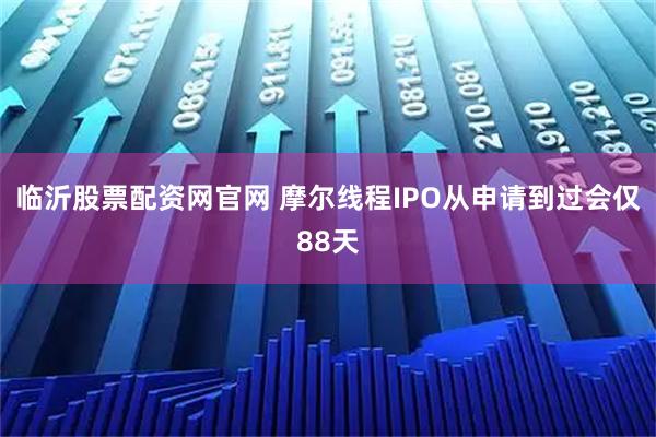 临沂股票配资网官网 摩尔线程IPO从申请到过会仅88天