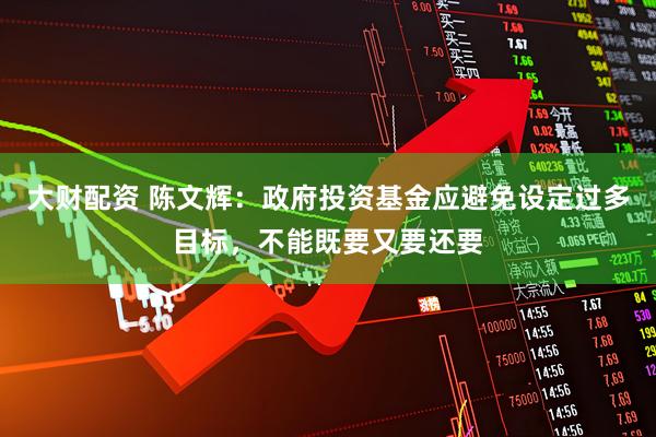 大财配资 陈文辉：政府投资基金应避免设定过多目标，不能既要又要还要