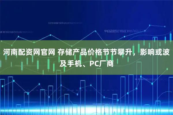 河南配资网官网 存储产品价格节节攀升，影响或波及手机、PC厂商