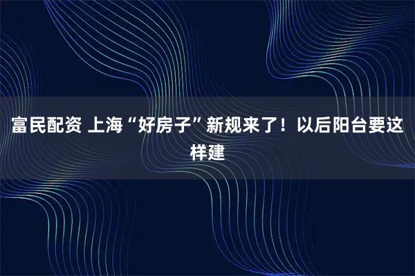 富民配资 上海“好房子”新规来了!以后阳台要这样建