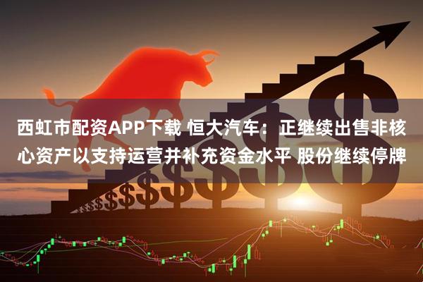 西虹市配资APP下载 恒大汽车：正继续出售非核心资产以支持运营并补充资金水平 股份继续停牌