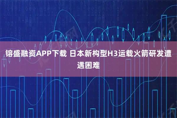镕盛融资APP下载 日本新构型H3运载火箭研发遭遇困难