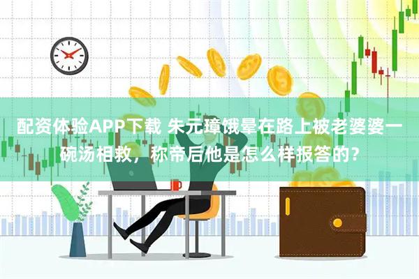 配资体验APP下载 朱元璋饿晕在路上被老婆婆一碗汤相救，称帝后他是怎么样报答的？