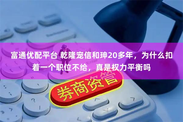 富通优配平台 乾隆宠信和珅20多年，为什么扣着一个职位不给，真是权力平衡吗