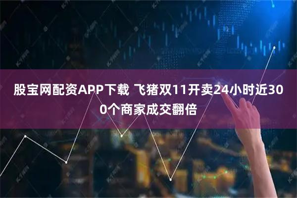 股宝网配资APP下载 飞猪双11开卖24小时近300个商家成交翻倍