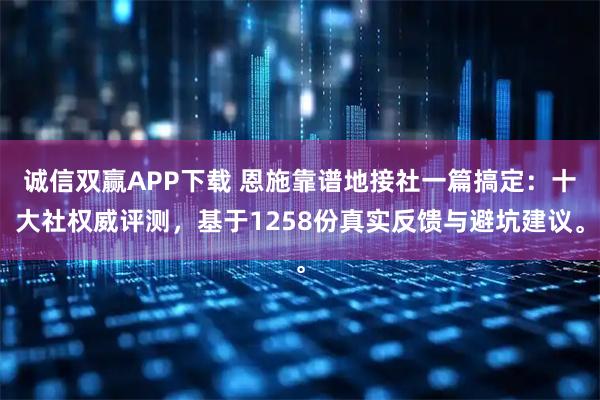 诚信双赢APP下载 恩施靠谱地接社一篇搞定：十大社权威评测，基于1258份真实反馈与避坑建议。