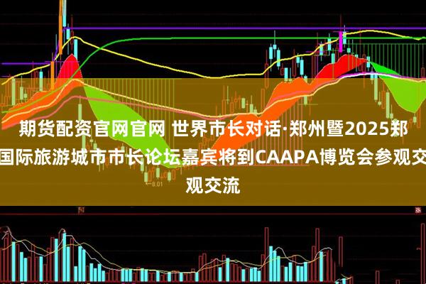 期货配资官网官网 世界市长对话·郑州暨2025郑州国际旅游城市市长论坛嘉宾将到CAAPA博览会参观交流