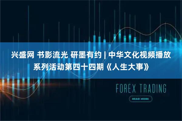 兴盛网 书影流光 研墨有约 | 中华文化视频播放系列活动第四十四期《人生大事》