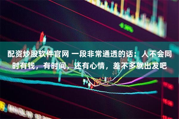 配资炒股软件官网 一段非常通透的话：人不会同时有钱，有时间，还有心情，差不多就出发吧