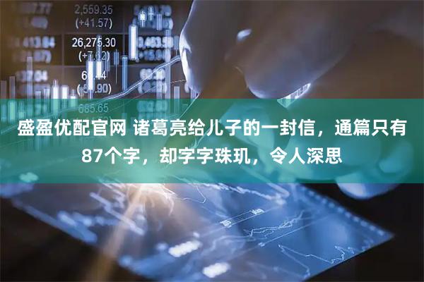 盛盈优配官网 诸葛亮给儿子的一封信，通篇只有87个字，却字字珠玑，令人深思