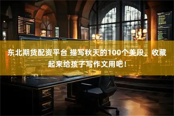 东北期货配资平台 描写秋天的100个美段，收藏起来给孩子写作文用吧！