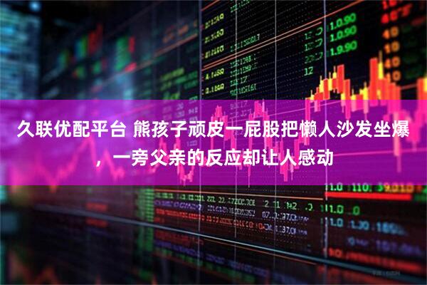 久联优配平台 熊孩子顽皮一屁股把懒人沙发坐爆，一旁父亲的反应却让人感动