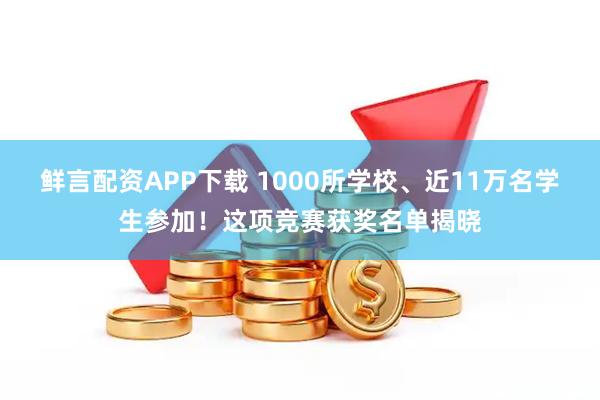 鲜言配资APP下载 1000所学校、近11万名学生参加！这项竞赛获奖名单揭晓