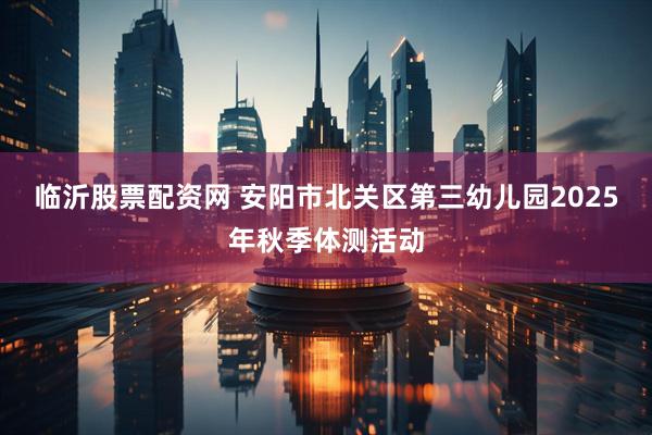 临沂股票配资网 安阳市北关区第三幼儿园2025年秋季体测活动