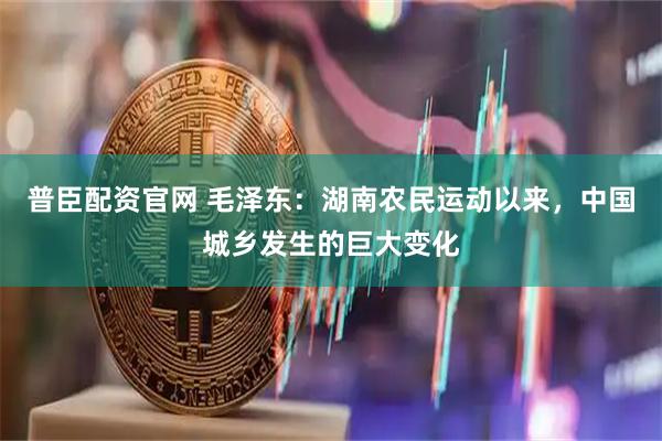 普臣配资官网 毛泽东：湖南农民运动以来，中国城乡发生的巨大变化