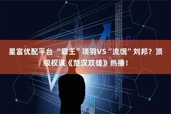 星富优配平台 “霸王”项羽VS“流氓”刘邦？顶级权谋《楚汉双雄》热播！