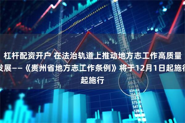 杠杆配资开户 在法治轨道上推动地方志工作高质量发展——《贵州省地方志工作条例》将于12月1日起施行