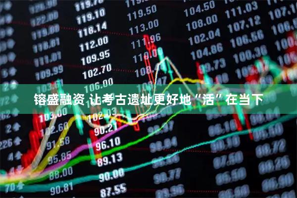 镕盛融资 让考古遗址更好地“活”在当下