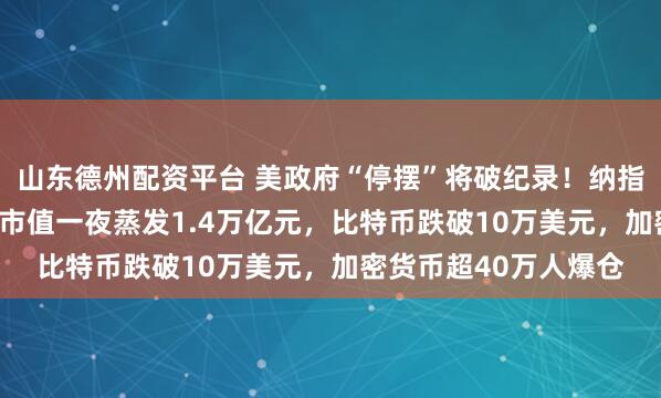 山东德州配资平台 美政府“停摆”将破纪录！纳指跌近500点，英伟达市值一夜蒸发1.4万亿元，比特币跌破10万美元，加密货币超40万人爆仓