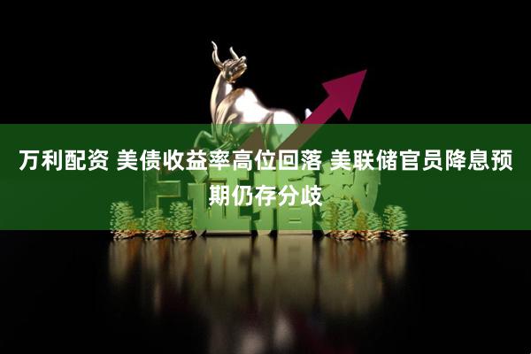 万利配资 美债收益率高位回落 美联储官员降息预期仍存分歧