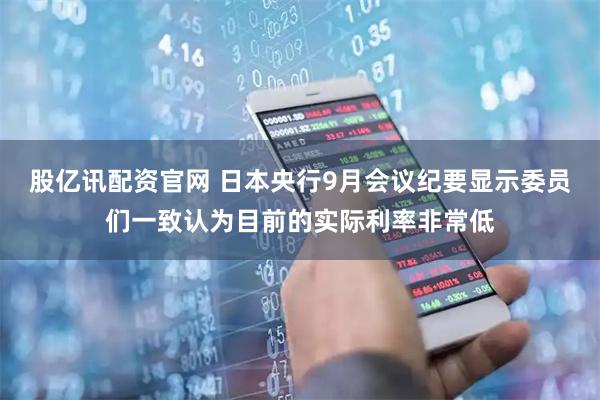 股亿讯配资官网 日本央行9月会议纪要显示委员们一致认为目前的实际利率非常低