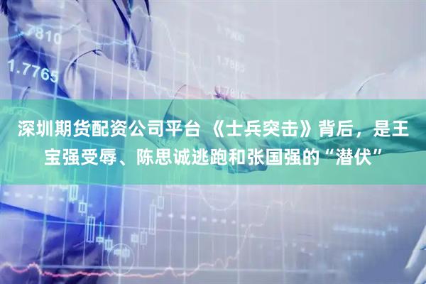 深圳期货配资公司平台 《士兵突击》背后，是王宝强受辱、陈思诚逃跑和张国强的“潜伏”
