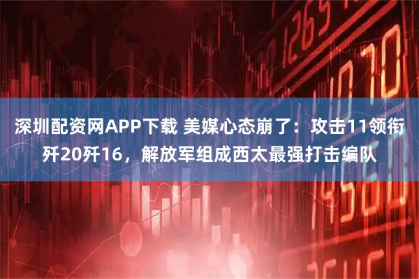 深圳配资网APP下载 美媒心态崩了：攻击11领衔歼20歼16，解放军组成西太最强打击编队