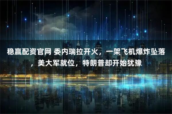 稳赢配资官网 委内瑞拉开火，一架飞机爆炸坠落，美大军就位，特朗普却开始犹豫