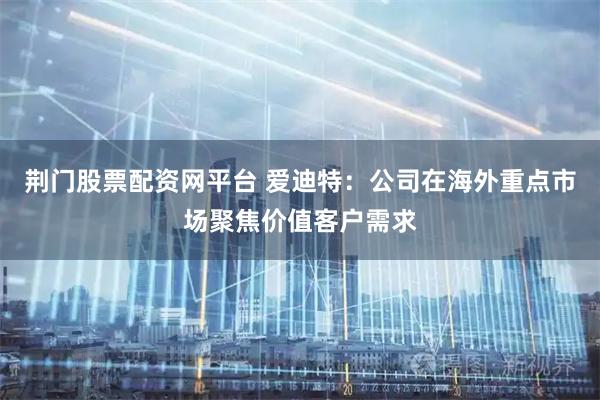 荆门股票配资网平台 爱迪特：公司在海外重点市场聚焦价值客户需求