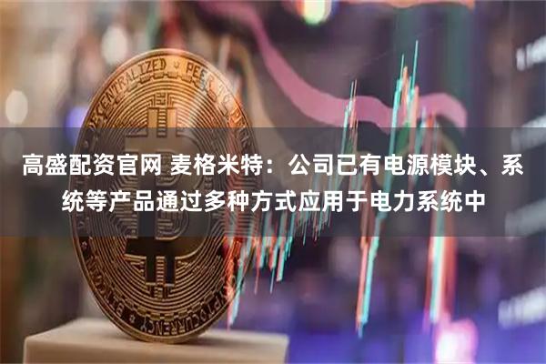 高盛配资官网 麦格米特：公司已有电源模块、系统等产品通过多种方式应用于电力系统中