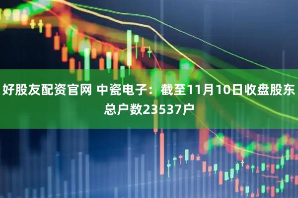 好股友配资官网 中瓷电子：截至11月10日收盘股东总户数23537户