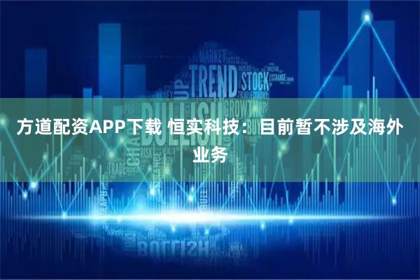 方道配资APP下载 恒实科技：目前暂不涉及海外业务