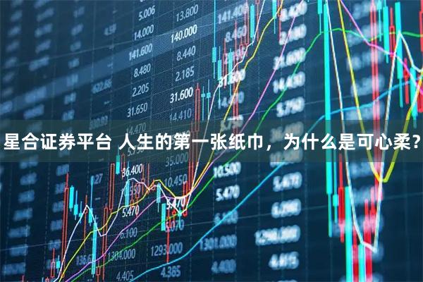 星合证券平台 人生的第一张纸巾,为什么是可心柔?