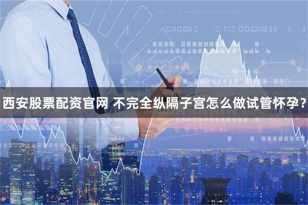西安股票配资官网 不完全纵隔子宫怎么做试管怀孕？
