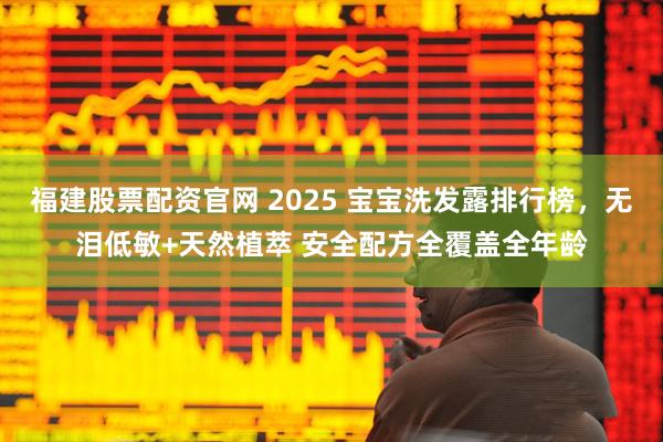 福建股票配资官网 2025 宝宝洗发露排行榜，无泪低敏+天然植萃 安全配方全覆盖全年龄
