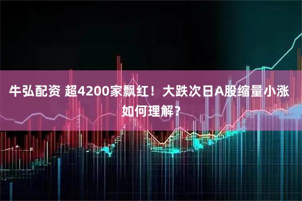 牛弘配资 超4200家飘红！大跌次日A股缩量小涨 如何理解？