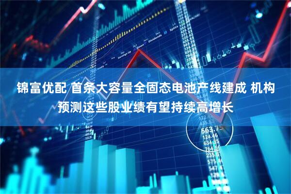 锦富优配 首条大容量全固态电池产线建成 机构预测这些股业绩有望持续高增长