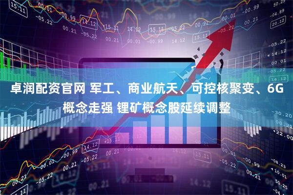 卓润配资官网 军工、商业航天、可控核聚变、6G概念走强 锂矿概念股延续调整