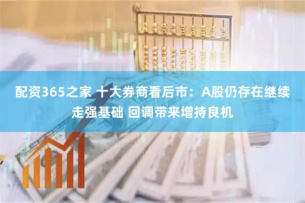 配资365之家 十大券商看后市：A股仍存在继续走强基础 回调带来增持良机