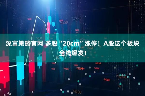 深富策略官网 多股“20cm”涨停！A股这个板块全线爆发！