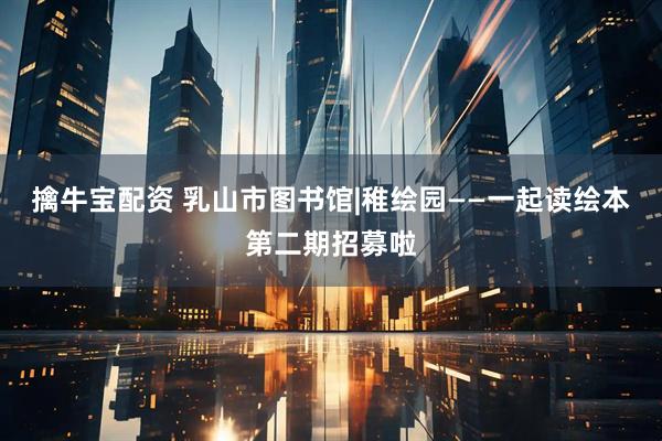 擒牛宝配资 乳山市图书馆|稚绘园——一起读绘本第二期招募啦
